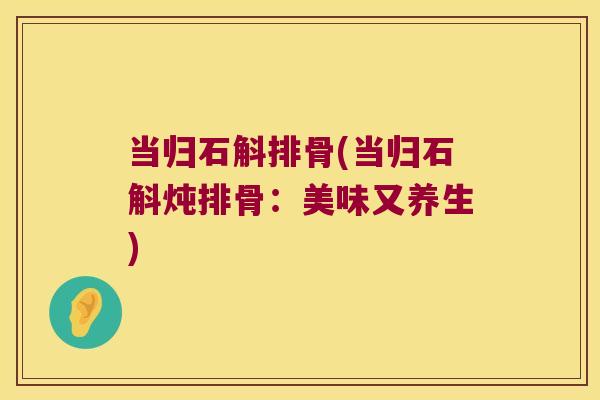 当归石斛排骨(当归石斛炖排骨：美味又养生)