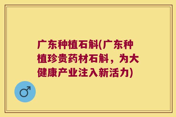 广东种植石斛(广东种植珍贵药材石斛，为大健康产业注入新活力)