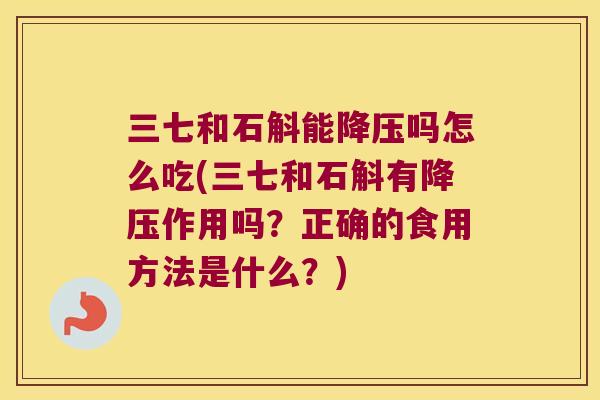 三七和石斛能降压吗怎么吃(三七和石斛有降压作用吗？正确的食用方法是什么？)