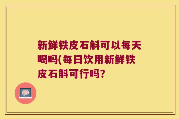 新鲜铁皮石斛可以每天喝吗(每日饮用新鲜铁皮石斛可行吗？