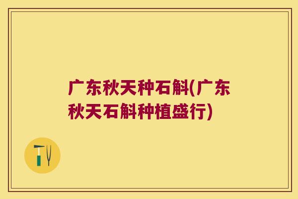 广东秋天种石斛(广东秋天石斛种植盛行)