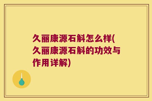 久丽康源石斛怎么样(久丽康源石斛的功效与作用详解)