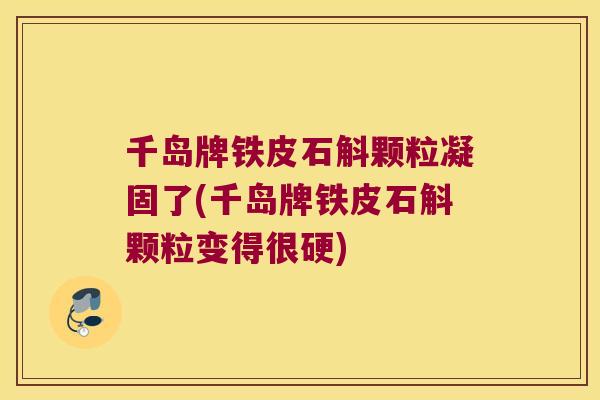 千岛牌铁皮石斛颗粒凝固了(千岛牌铁皮石斛颗粒变得很硬)