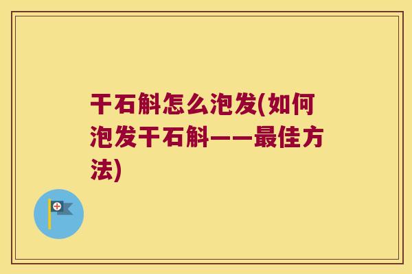 干石斛怎么泡发(如何泡发干石斛——最佳方法)