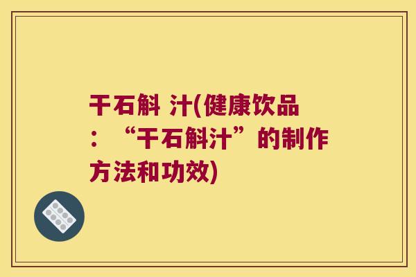 干石斛 汁(健康饮品：“干石斛汁”的制作方法和功效)
