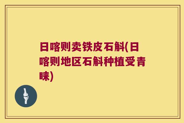 日喀则卖铁皮石斛(日喀则地区石斛种植受青睐)