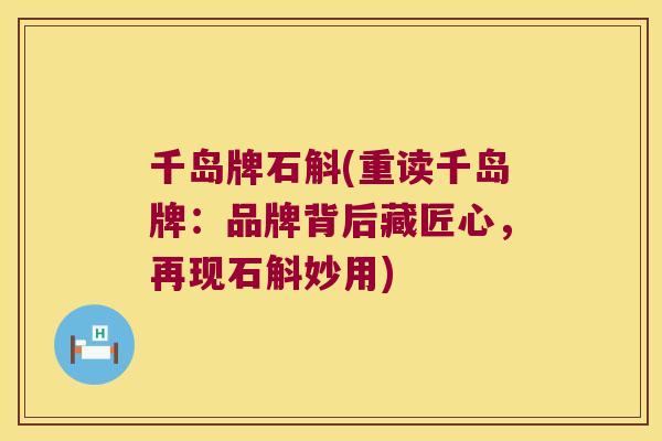 千岛牌石斛(重读千岛牌：品牌背后藏匠心，再现石斛妙用)