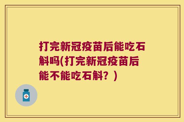 打完新冠疫苗后能吃石斛吗(打完新冠疫苗后能不能吃石斛？)