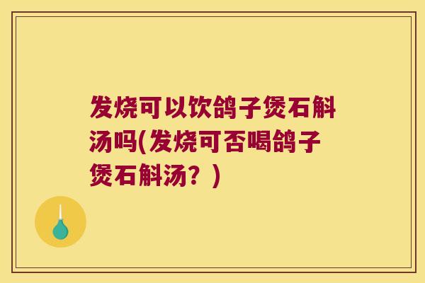 发烧可以饮鸽子煲石斛汤吗(发烧可否喝鸽子煲石斛汤？)