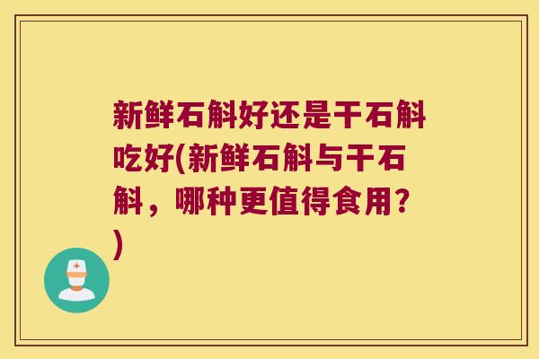 新鲜石斛好还是干石斛吃好(新鲜石斛与干石斛，哪种更值得食用？)