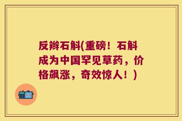 反辫石斛(重磅！石斛成为中国罕见草药，价格飙涨，奇效惊人！)