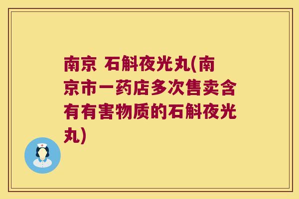南京 石斛夜光丸(南京市一药店多次售卖含有有害物质的石斛夜光丸)