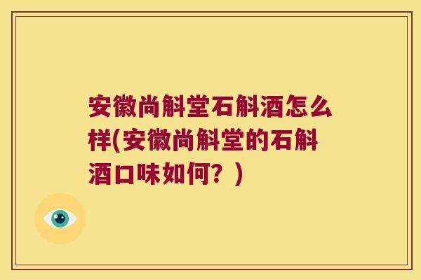 安徽尚斛堂石斛酒怎么样(安徽尚斛堂的石斛酒口味如何？)