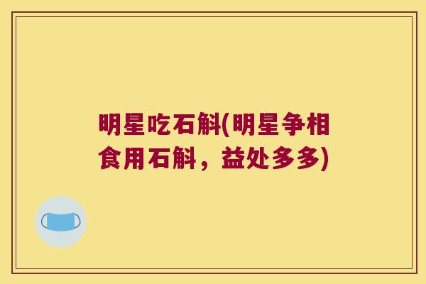 明星吃石斛(明星争相食用石斛，益处多多)