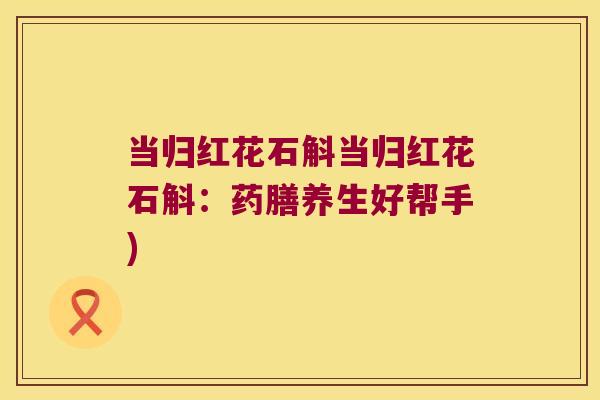 当归红花石斛当归红花石斛：药膳养生好帮手)