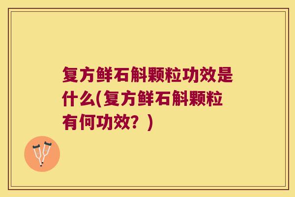 复方鲜石斛颗粒功效是什么(复方鲜石斛颗粒有何功效？)