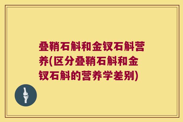 叠鞘石斛和金钗石斛营养(区分叠鞘石斛和金钗石斛的营养学差别)
