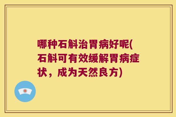 哪种石斛治胃病好呢(石斛可有效缓解胃病症状，成为天然良方)