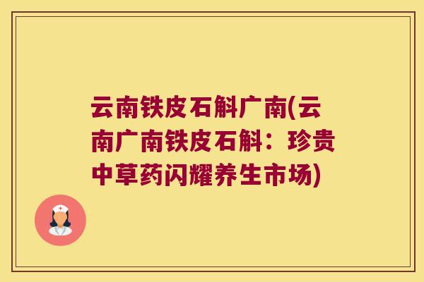 云南铁皮石斛广南(云南广南铁皮石斛：珍贵中草药闪耀养生市场)
