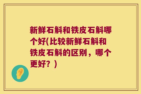 新鲜石斛和铁皮石斛哪个好(比较新鲜石斛和铁皮石斛的区别，哪个更好？)