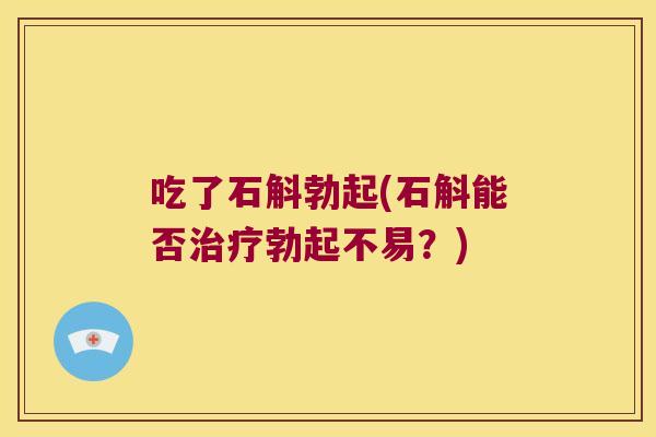 吃了石斛勃起(石斛能否勃起不易？)