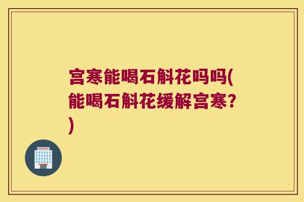 宫寒能喝石斛花吗吗(能喝石斛花缓解宫寒？)