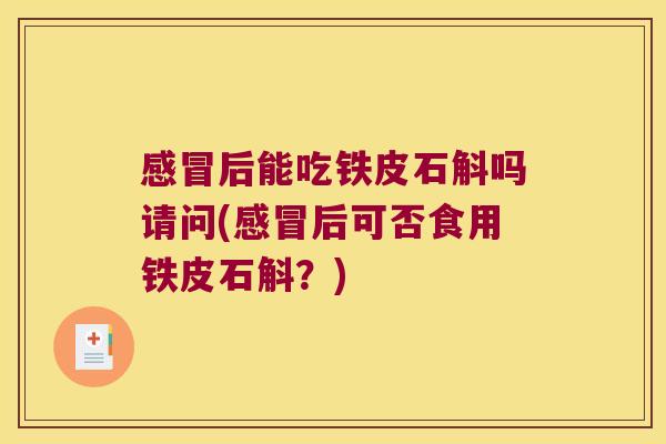 感冒后能吃铁皮石斛吗请问(感冒后可否食用铁皮石斛？)
