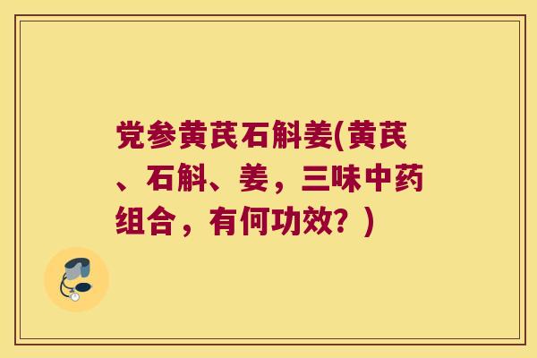 党参黄芪石斛姜(黄芪、石斛、姜，三味中药组合，有何功效？)