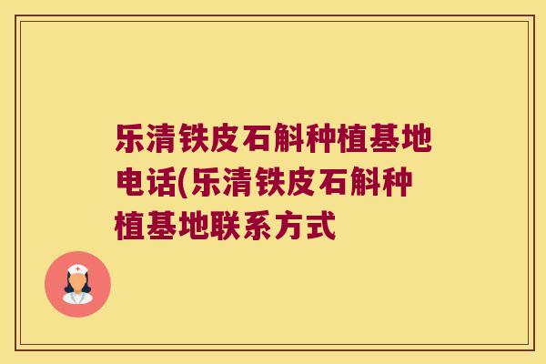 乐清铁皮石斛种植基地电话(乐清铁皮石斛种植基地联系方式 乐清铁皮石斛种植基地电话(乐清铁皮石斛种植基地联系方式