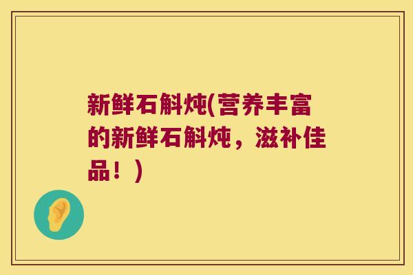 新鲜石斛炖(营养丰富的新鲜石斛炖，滋补佳品！)