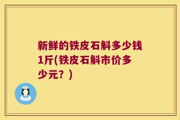 新鲜的铁皮石斛多少钱1斤(铁皮石斛市价多少元？)