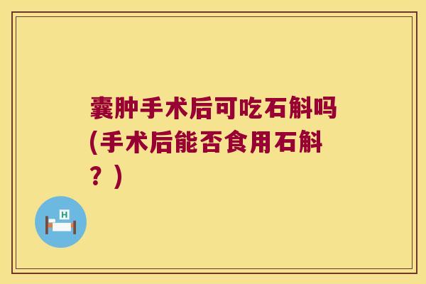 囊肿手术后可吃石斛吗(手术后能否食用石斛？)