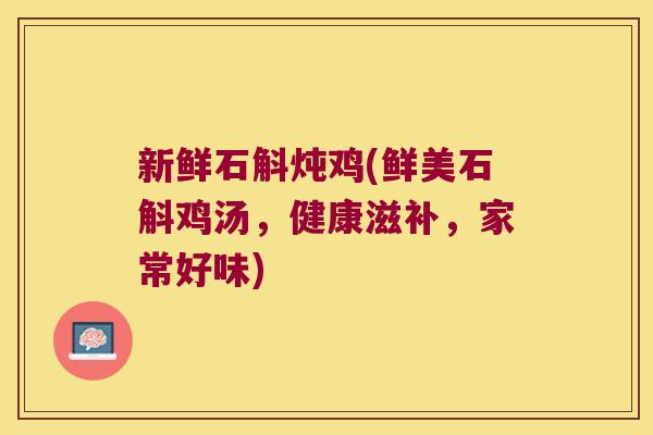 新鲜石斛炖鸡(鲜美石斛鸡汤,健康滋补,家常好味) 新鲜石斛炖鸡(鲜美石斛鸡汤,健康滋补,家常好味)