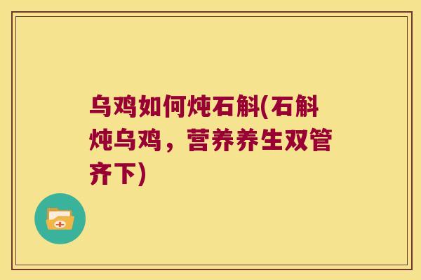 乌鸡如何炖石斛(石斛炖乌鸡，营养养生双管齐下)