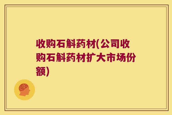 收购石斛药材(公司收购石斛药材扩大市场份额)