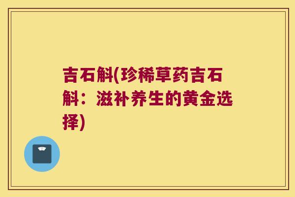 吉石斛(珍稀草药吉石斛：滋补养生的黄金选择)