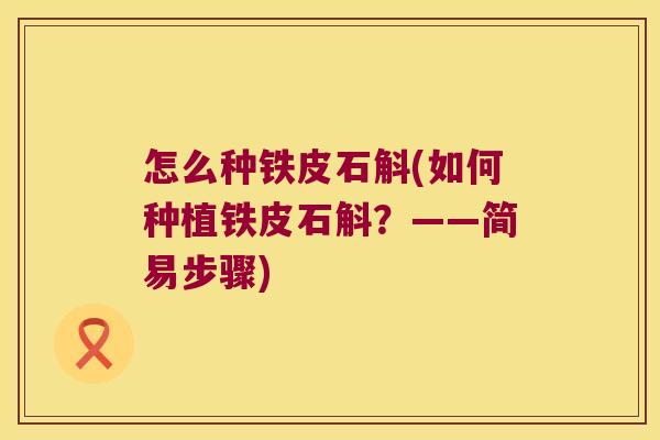 怎么种铁皮石斛(如何种植铁皮石斛？——简易步骤)