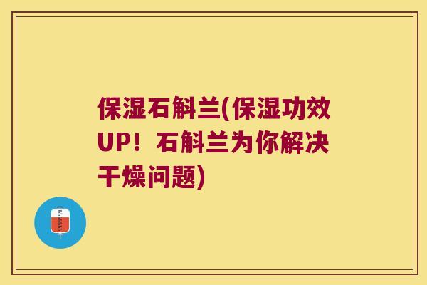保湿石斛兰(保湿功效UP！石斛兰为你解决干燥问题)