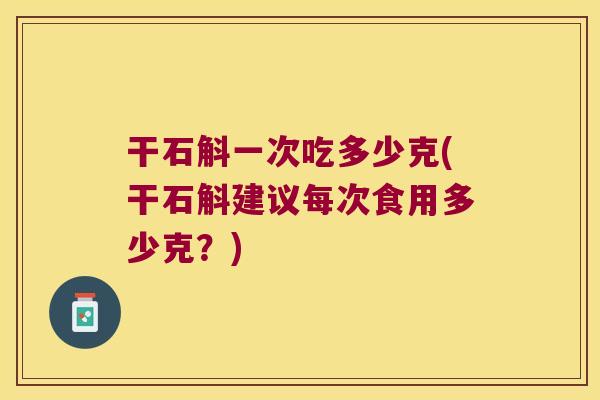 干石斛一次吃多少克(干石斛建议每次食用多少克？)
