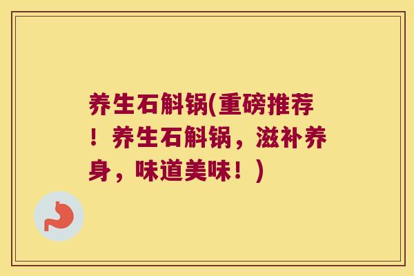 养生石斛锅(重磅推荐！养生石斛锅，滋补养身，味道美味！)