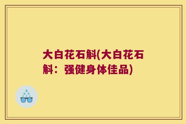 大白花石斛(大白花石斛：强健身体佳品)