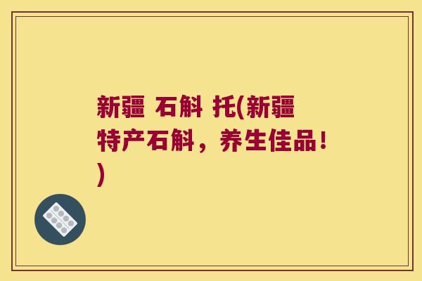 新疆 石斛 托(新疆特产石斛，养生佳品！)