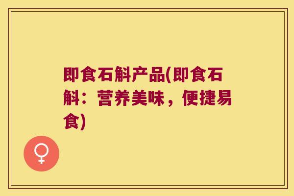 即食石斛产品(即食石斛：营养美味，便捷易食)
