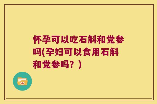 怀孕可以吃石斛和党参吗(孕妇可以食用石斛和党参吗?) 怀孕可以吃石斛和党参吗(孕妇可以食用石斛和党参吗?)