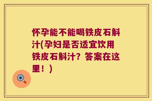 怀孕能不能喝铁皮石斛汁(孕妇是否适宜饮用铁皮石斛汁？答案在这里！)