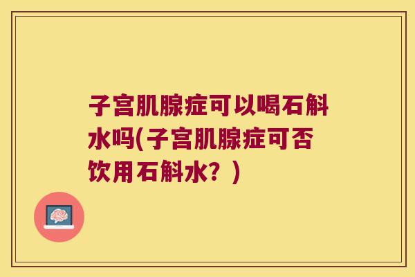 子宫肌腺症可以喝石斛水吗(子宫肌腺症可否饮用石斛水？)