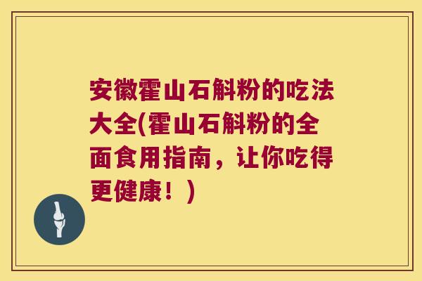 安徽霍山石斛粉的吃法大全(霍山石斛粉的全面食用指南，让你吃得更健康！)