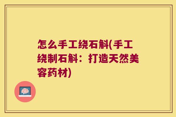 怎么手工绕石斛(手工绕制石斛：打造天然美容药材)