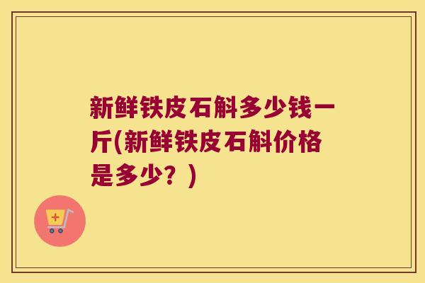新鲜铁皮石斛多少钱一斤(新鲜铁皮石斛价格是多少？)