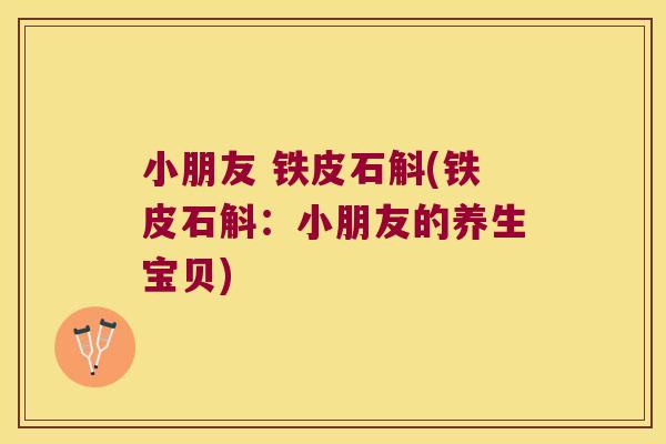 小朋友 铁皮石斛(铁皮石斛：小朋友的养生宝贝)